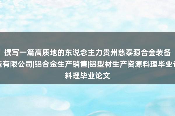 撰写一篇高质地的东说念主力贵州慈泰源合金装备制造有限公司|铝合金生产销售|铝型材生产资源料理毕业论文