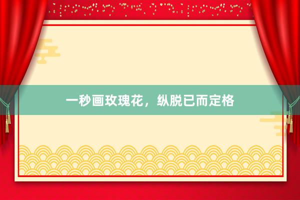 一秒画玫瑰花，纵脱已而定格